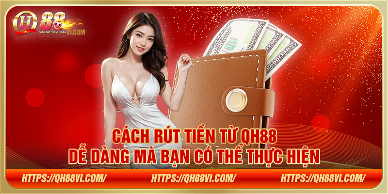 Cách rút tiền từ QH88 dễ dàng mà bạn có thể thực hiện