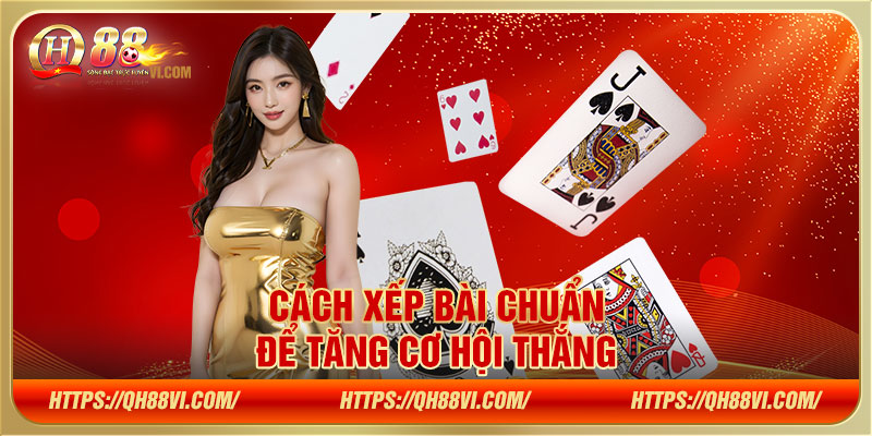 Cách xếp bài chuẩn để tăng cơ hội thắng