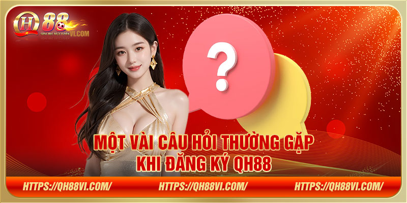 Một vài câu hỏi thường gặp khi đăng ký QH88 